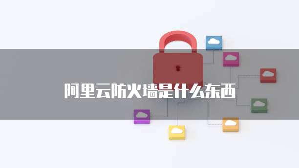 阿里云防火墙是什么东西