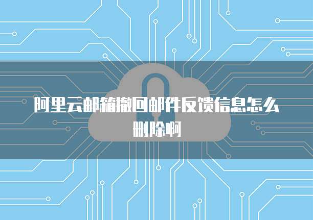 阿里云邮箱撤回邮件反馈信息怎么删除啊