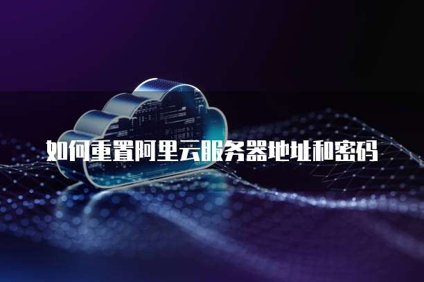 如何重置阿里云服务器地址和密码