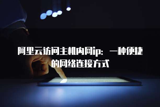 阿里云访问主机内网ip：一种便捷的网络连接方式