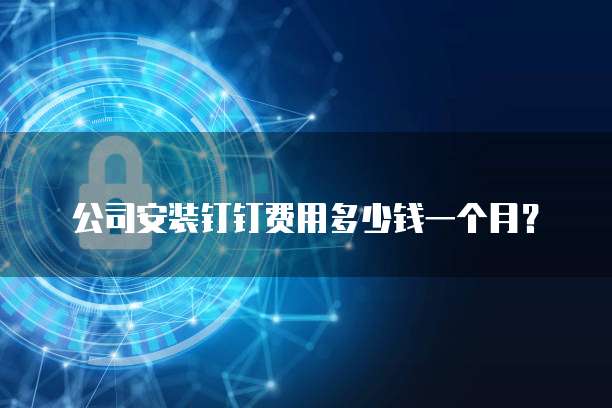 公司安装钉钉费用多少钱一个月?