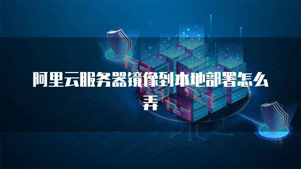 阿里云服务器镜像到本地部署怎么弄