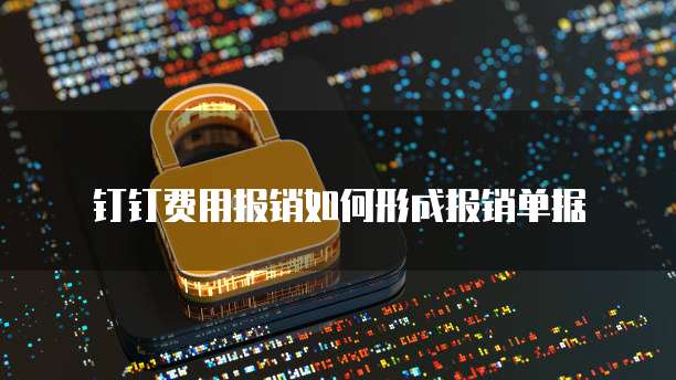 钉钉费用报销如何形成报销单据