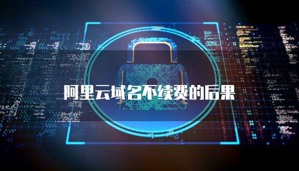 阿里云域名不续费的后果