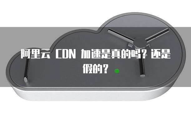 阿里云 CDN 加速是真的吗?还是假的?
