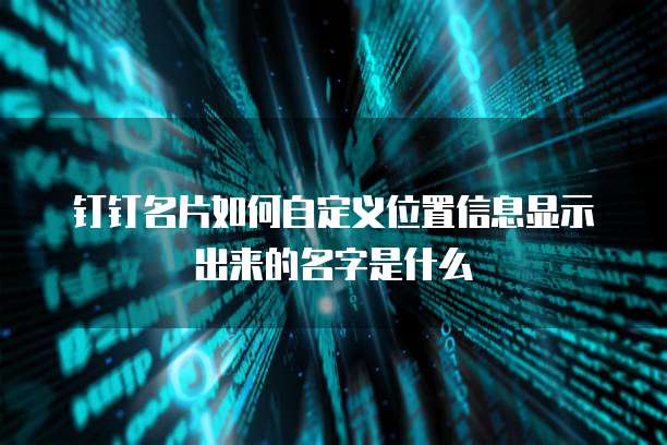钉钉名片如何自定义位置信息显示出来的名字是什么