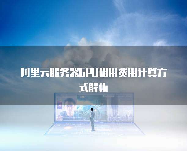 阿里云服务器GPU租用费用计算方式解析