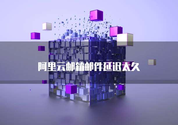阿里云邮箱邮件延迟太久