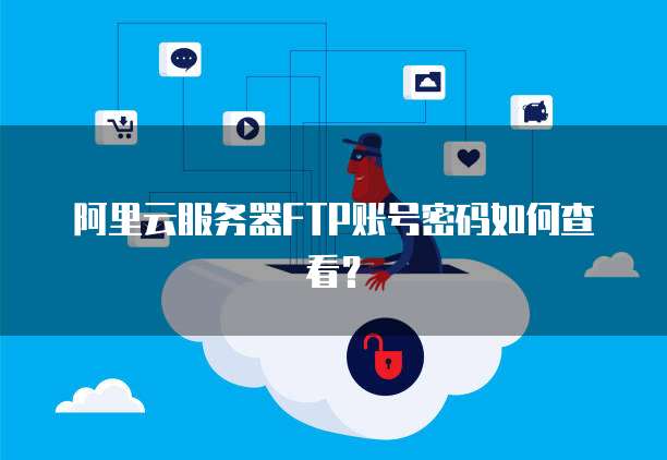 阿里云服务器FTP账号密码如何查看?