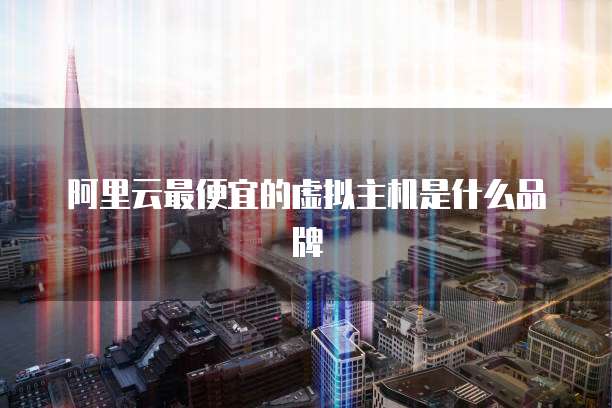 阿里云最便宜的虚拟主机是什么品牌