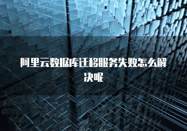 阿里云数据库迁移服务失败怎么解决呢