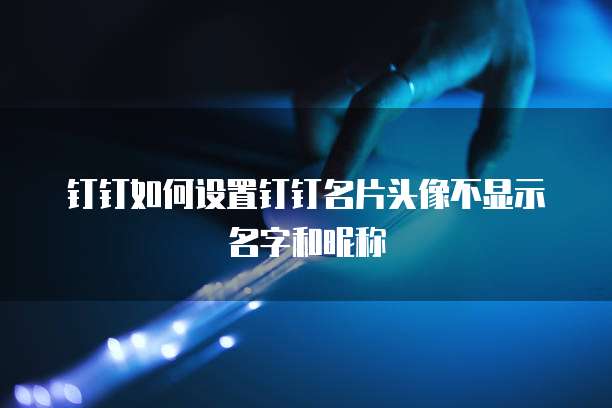 钉钉如何设置钉钉名片头像不显示名字和昵称