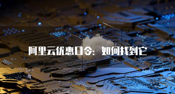 阿里云优惠口令:如何找到它