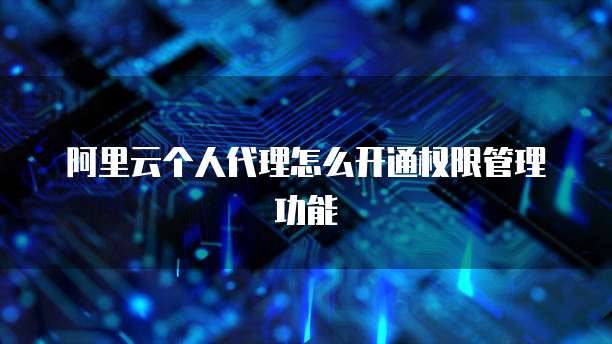 阿里云个人代理怎么开通权限管理功能