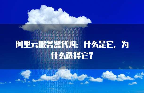 阿里云服务器代购:什么是它,为什么选择它?
