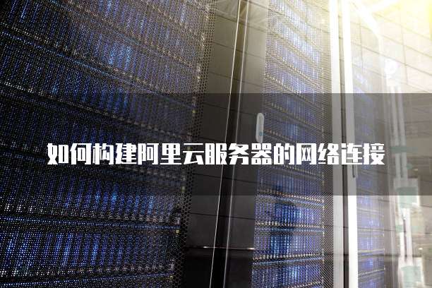 如何构建阿里云服务器的网络连接