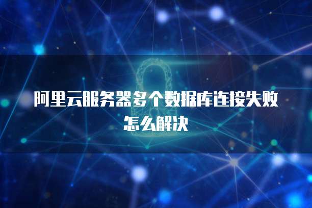阿里云服务器多个数据库连接失败怎么解决