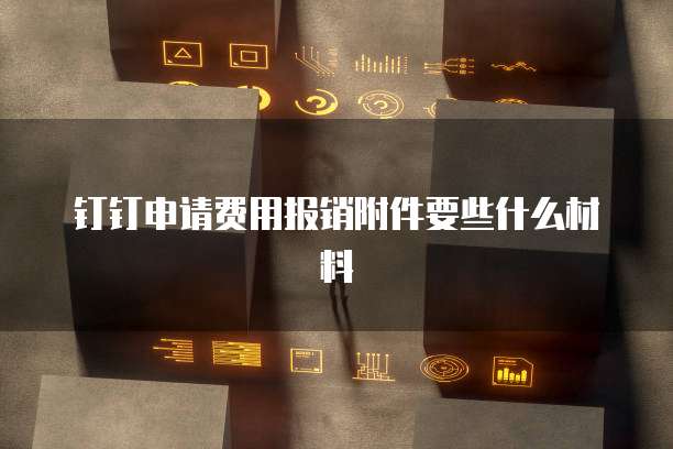 钉钉申请费用报销附件要些什么材料