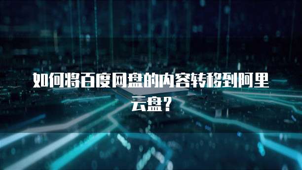 如何将百度网盘的内容转移到阿里云盘?