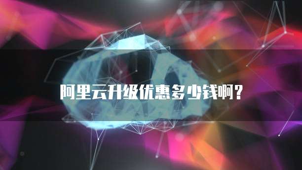 阿里云升级优惠多少钱啊？