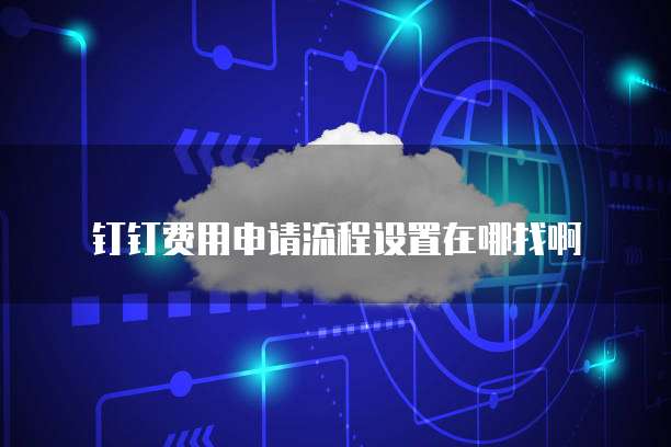 钉钉费用申请流程设置在哪找啊