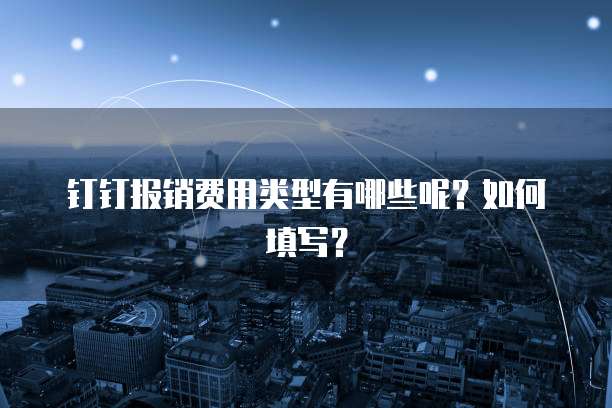 钉钉报销费用类型有哪些呢？如何填写？