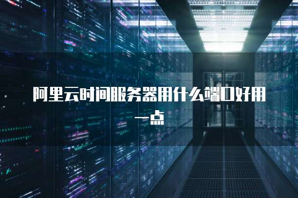 阿里云时间服务器用什么端口好用一点