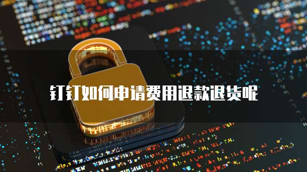 钉钉如何申请费用退款退货呢