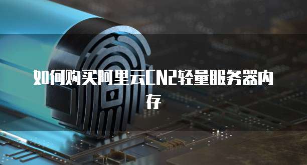 如何购买阿里云CN2轻量服务器内存