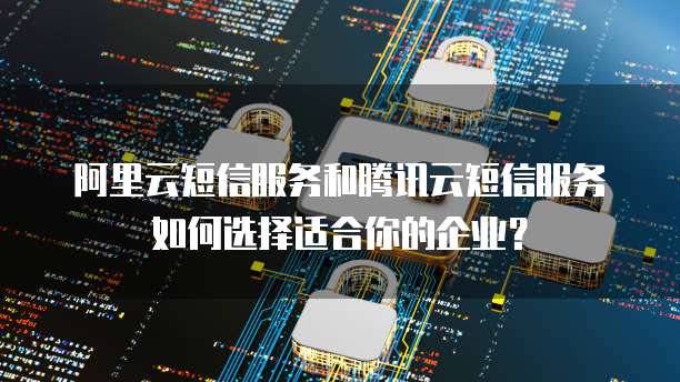阿里云短信服务和腾讯云短信服务如何选择适合你的企业?