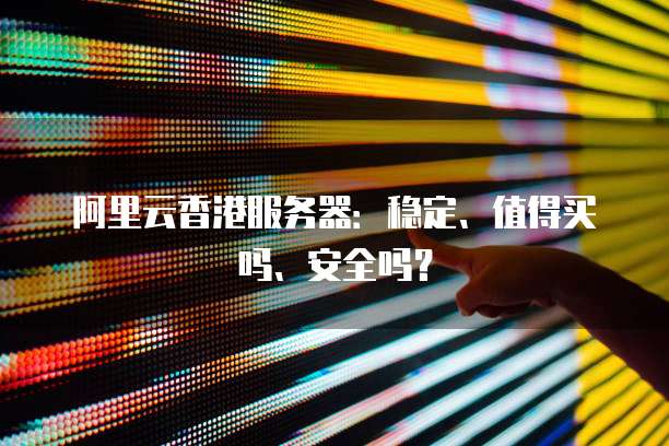 阿里云香港服务器:稳定、值得买吗、安全吗?