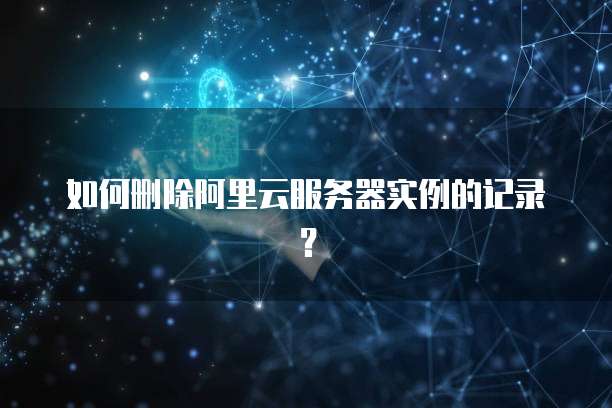 如何删除阿里云服务器实例的记录?