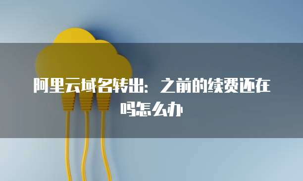 阿里云域名转出：之前的续费还在吗怎么办