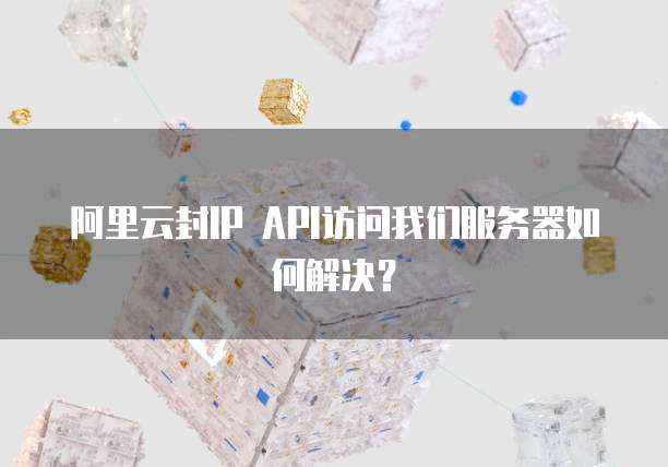 阿里云封IP API访问我们服务器如何解决?