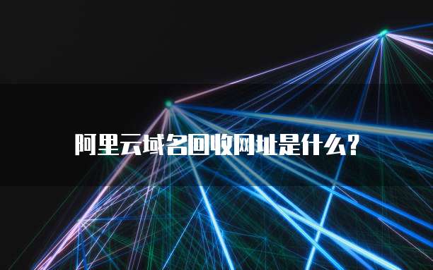 阿里云域名回收网址是什么?