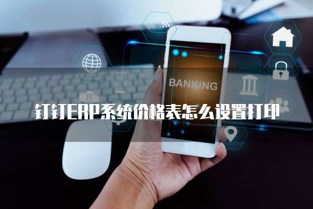 钉钉ERP系统价格表怎么设置打印