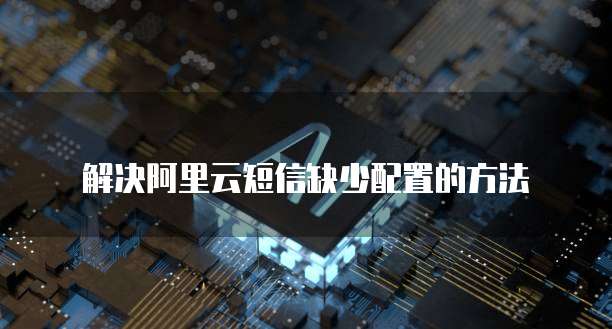 解决阿里云短信缺少配置的方法