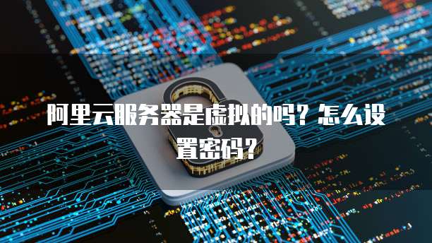 阿里云服务器是虚拟的吗?怎么设置密码?