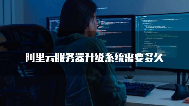 阿里云服务器升级系统需要多久