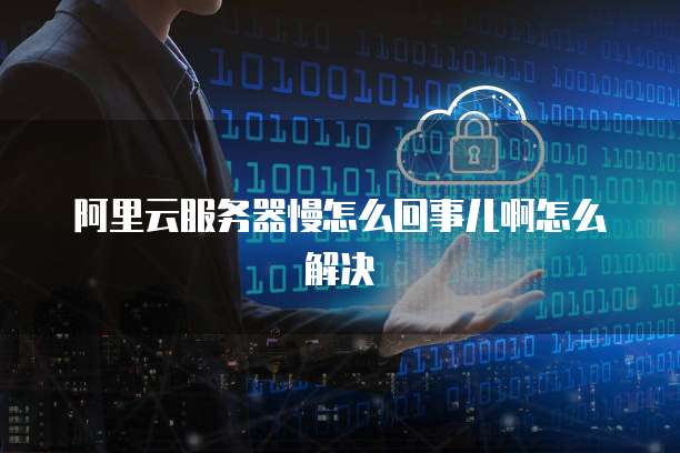阿里云服务器慢怎么回事儿啊怎么解决