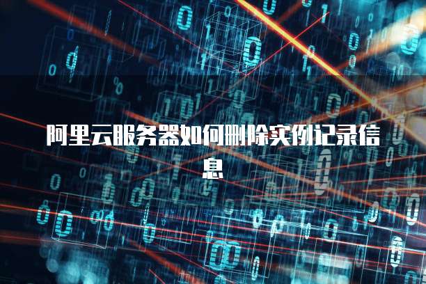 阿里云服务器如何删除实例记录信息