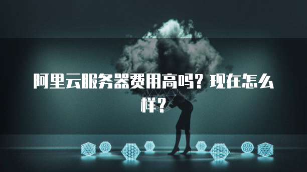 阿里云服务器费用高吗?现在怎么样?