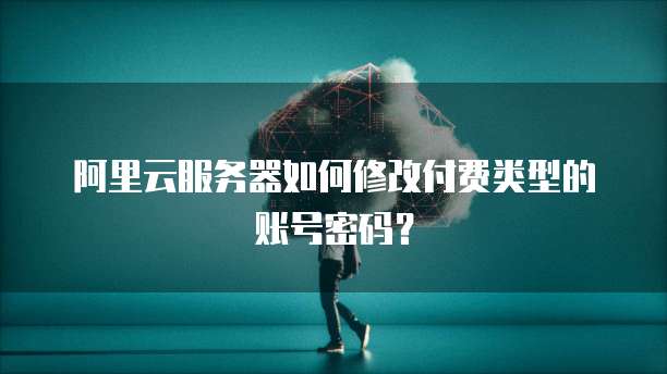 阿里云服务器如何修改付费类型的账号密码?