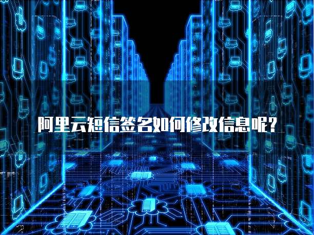 阿里云短信签名如何修改信息呢？
