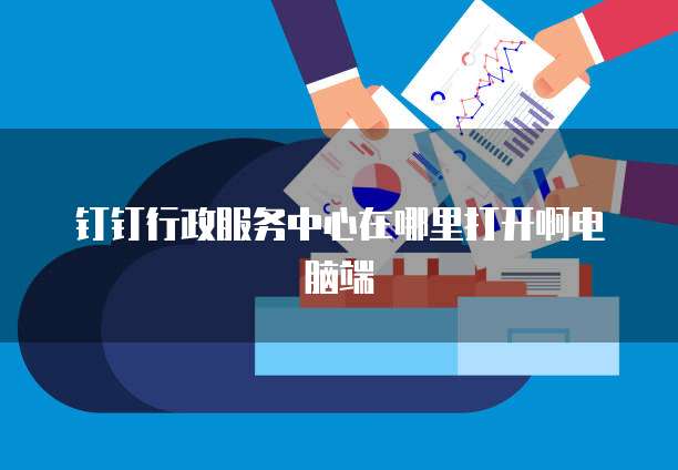 钉钉行政服务中心在哪里打开啊电脑端