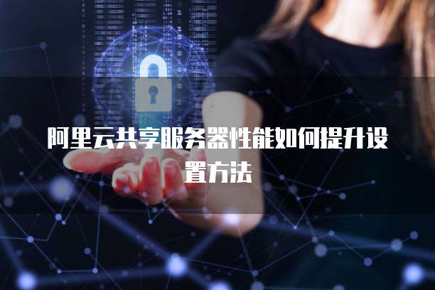 阿里云共享服务器性能如何提升设置方法