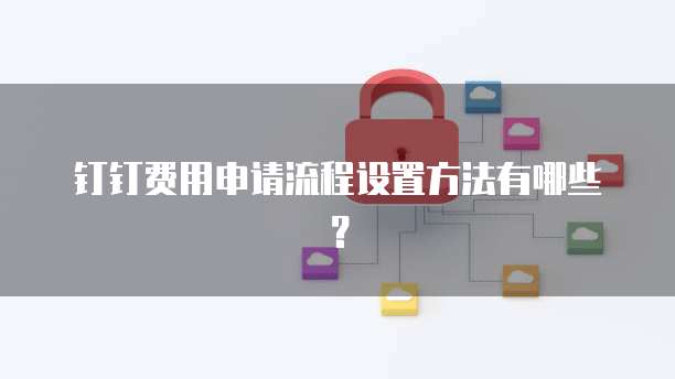 钉钉费用申请流程设置方法有哪些?