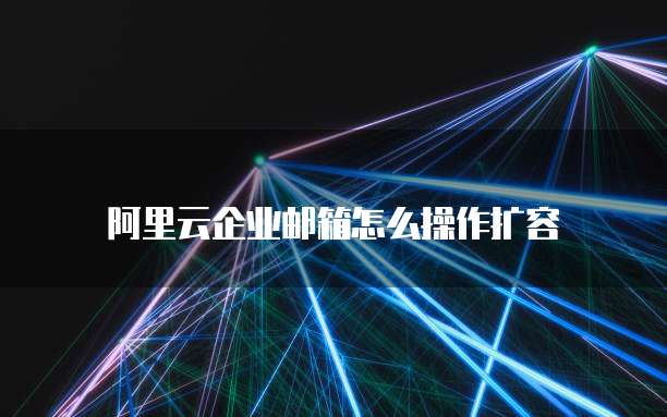 阿里云企业邮箱怎么操作扩容