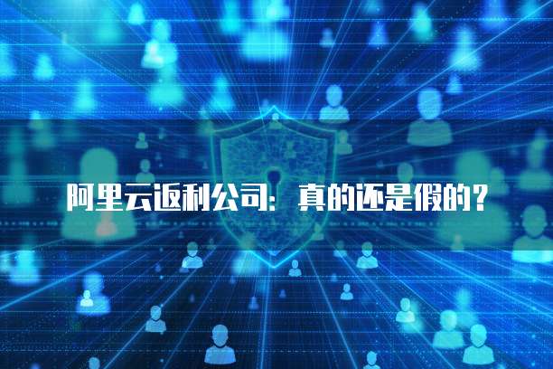 阿里云返利公司:真的还是假的?