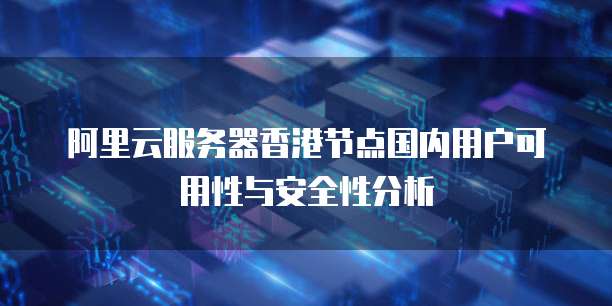 阿里云服务器香港节点国内用户可用性与安全性分析